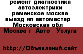 ремонт диагностика автоэлектрики раменское москва выезд ип автомастер - Московская обл., Москва г. Авто » Услуги   